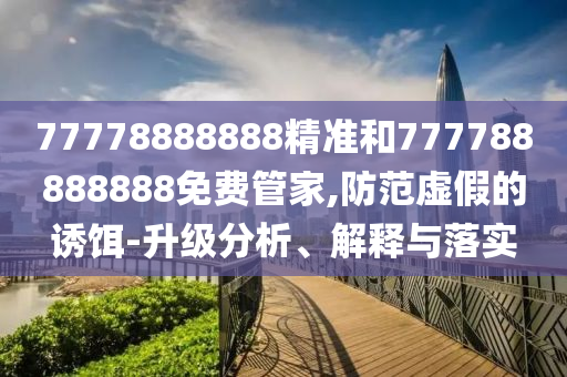 77778888888精準(zhǔn)和777788888888免費管家,防范虛假的誘餌-升級分析、解釋與落實