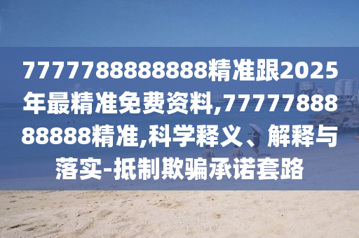 7777788888888精準(zhǔn)跟2025年最精準(zhǔn)免費(fèi)資料,7777788888888精準(zhǔn),科學(xué)釋義、解釋與落實(shí)-抵制欺騙承諾套路