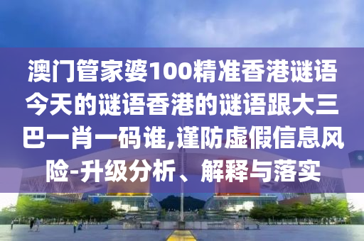 澳門管家婆100精準(zhǔn)香港謎語(yǔ)今天的謎語(yǔ)香港的謎語(yǔ)跟大三巴一肖一碼誰(shuí),謹(jǐn)防虛假信息風(fēng)險(xiǎn)-升級(jí)分析、解釋與落實(shí)