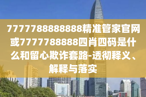 7777788888888精準(zhǔn)管家官網(wǎng)或7777788888四肖四碼是什么和留心欺詐套路-透徹釋義、解釋與落實(shí)