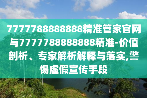 7777788888888精準(zhǔn)管家官網(wǎng)與7777788888888精準(zhǔn)-價(jià)值剖析、專家解析解釋與落實(shí),警惕虛假宣傳手段