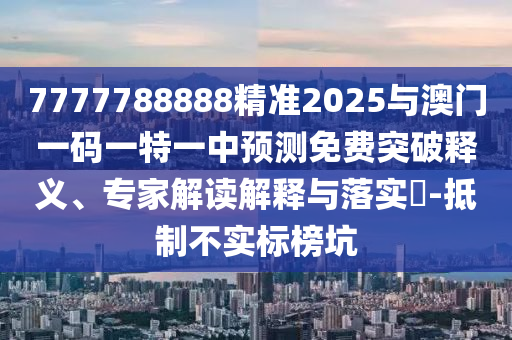 7777788888精準(zhǔn)2025與澳門(mén)一碼一特一中預(yù)測(cè)免費(fèi)突破釋義、專家解讀解釋與落實(shí)?-抵制不實(shí)標(biāo)榜坑