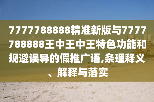7777788888精準(zhǔn)新版與7777788888王中王中王特色功能和規(guī)避誤導(dǎo)的假推廣語,條理釋義、解釋與落實(shí)