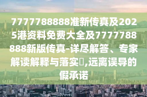 7777788888準(zhǔn)新傳真及2025港資料免費(fèi)大全及7777788888新版?zhèn)髡?詳盡解答、專家解讀解釋與落實(shí)?,遠(yuǎn)離誤導(dǎo)的假承諾