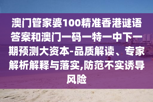 澳門管家婆100精準(zhǔn)香港謎語(yǔ)答案和澳門一碼一特一中下一期預(yù)測(cè)大資本-品質(zhì)解讀、專家解析解釋與落實(shí),防范不實(shí)誘導(dǎo)風(fēng)險(xiǎn)