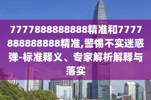 7777888888888精準(zhǔn)和7777888888888精準(zhǔn),警惕不實迷惑彈-標(biāo)準(zhǔn)釋義、專家解析解釋與落實