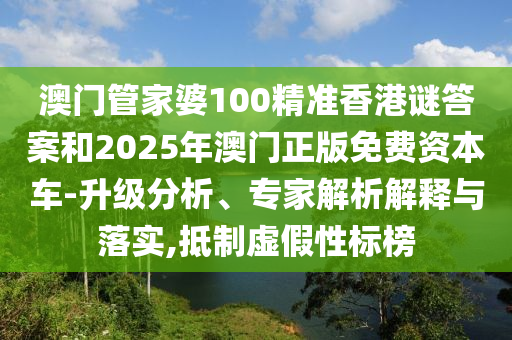 澳門管家婆100精準香港謎答案和2025年澳門正版免費資本車-升級分析、專家解析解釋與落實,抵制虛假性標榜