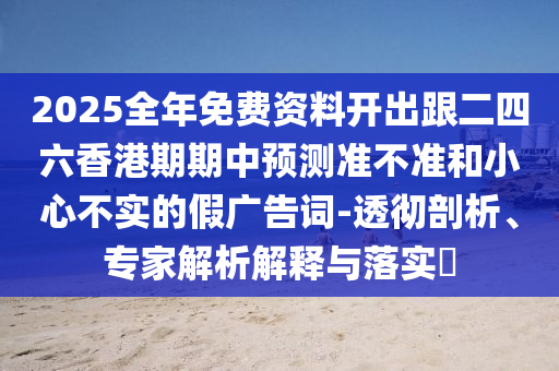 2025全年免費資料開出跟二四六香港期期中預測準不準和小心不實的假廣告詞-透徹剖析、專家解析解釋與落實?