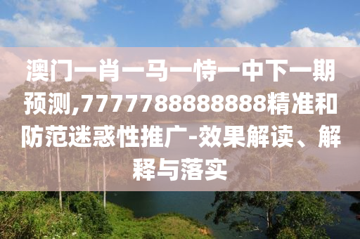 澳門一肖一馬一恃一中下一期預(yù)測(cè),7777788888888精準(zhǔn)和防范迷惑性推廣-效果解讀、解釋與落實(shí)