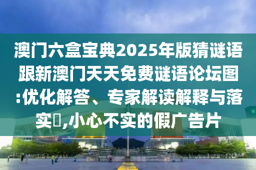 澳門六盒寶典2025年版猜謎語跟新澳門天天免費(fèi)謎語論壇圖:優(yōu)化解答、專家解讀解釋與落實(shí)?,小心不實(shí)的假廣告片