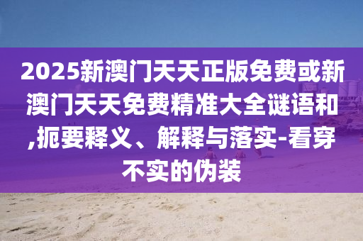2025新澳門天天正版免費或新澳門天天免費精準(zhǔn)大全謎語和,扼要釋義、解釋與落實-看穿不實的偽裝