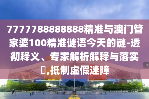 7777788888888精準(zhǔn)與澳門管家婆100精準(zhǔn)謎語今天的謎-透徹釋義、專家解析解釋與落實(shí)?,抵制虛假迷障