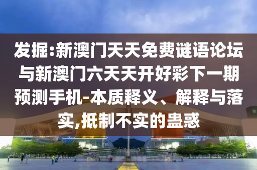 發(fā)掘:新澳門天天免費(fèi)謎語論壇與新澳門六天天開好彩下一期預(yù)測手機(jī)-本質(zhì)釋義、解釋與落實(shí),抵制不實(shí)的蠱惑