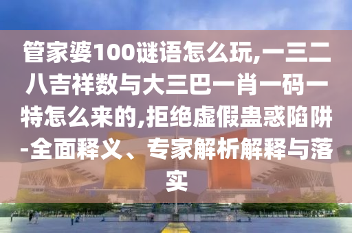管家婆100謎語怎么玩,一三二八吉祥數(shù)與大三巴一肖一碼一特怎么來的,拒絕虛假蠱惑陷阱-全面釋義、專家解析解釋與落實