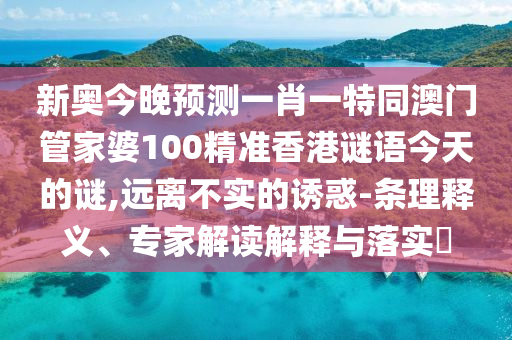 新奧今晚預(yù)測一肖一特同澳門管家婆100精準(zhǔn)香港謎語今天的謎,遠(yuǎn)離不實的誘惑-條理釋義、專家解讀解釋與落實?