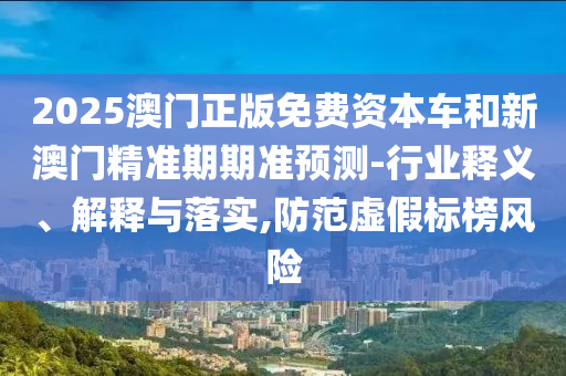 2025澳門正版免費(fèi)資本車和新澳門精準(zhǔn)期期準(zhǔn)預(yù)測(cè)-行業(yè)釋義、解釋與落實(shí),防范虛假標(biāo)榜風(fēng)險(xiǎn)