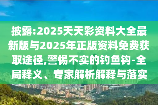 披露:2025天天彩資料大全最新版與2025年正版資料免費(fèi)獲取途徑,警惕不實(shí)的釣魚鉤-全局釋義、專家解析解釋與落實(shí)