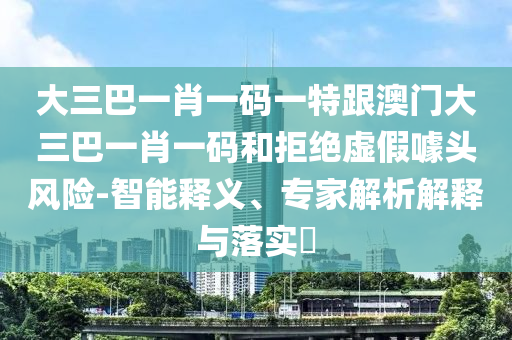 大三巴一肖一碼一特跟澳門大三巴一肖一碼和拒絕虛假噱頭風(fēng)險(xiǎn)-智能釋義、專家解析解釋與落實(shí)?