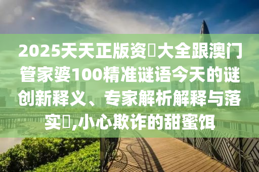 2025天天正版資枓大全跟澳門管家婆100精準(zhǔn)謎語今天的謎創(chuàng)新釋義、專家解析解釋與落實(shí)?,小心欺詐的甜蜜餌
