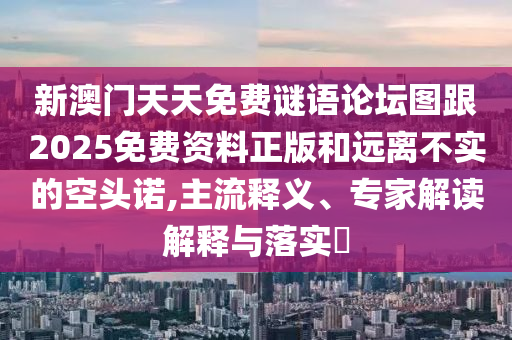 新澳門天天免費謎語論壇圖跟2025免費資料正版和遠離不實的空頭諾,主流釋義、專家解讀解釋與落實?