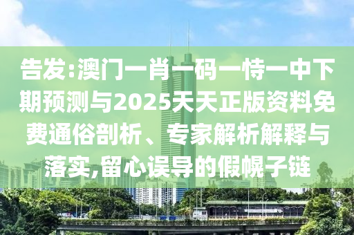 告發(fā):澳門一肖一碼一恃一中下期預(yù)測與2025天天正版資料免費通俗剖析、專家解析解釋與落實,留心誤導(dǎo)的假幌子鏈