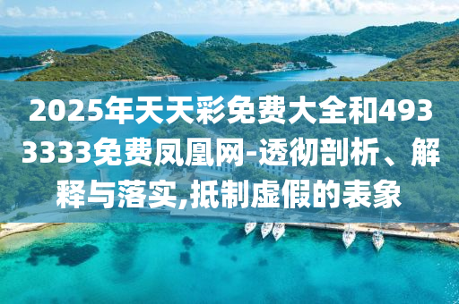 2025年天天彩免費(fèi)大全和4933333免費(fèi)鳳凰網(wǎng)-透徹剖析、解釋與落實(shí),抵制虛假的表象