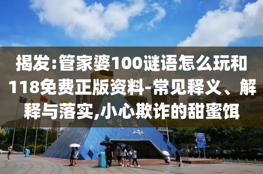 揭發(fā):管家婆100謎語(yǔ)怎么玩和118免費(fèi)正版資料-常見(jiàn)釋義、解釋與落實(shí),小心欺詐的甜蜜餌