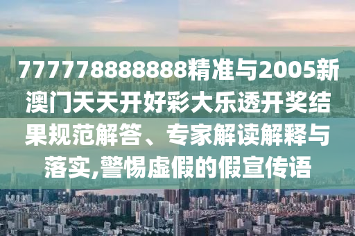 777778888888精準與2005新澳門天天開好彩大樂透開獎結(jié)果規(guī)范解答、專家解讀解釋與落實,警惕虛假的假宣傳語