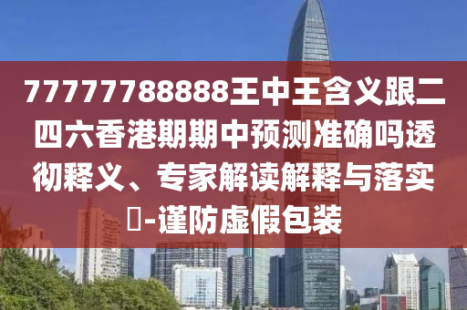 77777788888王中王含義跟二四六香港期期中預(yù)測(cè)準(zhǔn)確嗎透徹釋義、專家解讀解釋與落實(shí)?-謹(jǐn)防虛假包裝