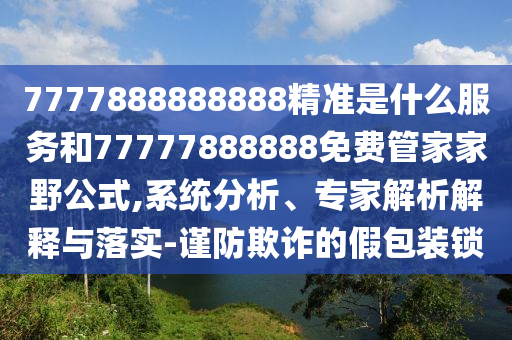 7777888888888精準是什么服務和77777888888免費管家家野公式,系統(tǒng)分析、專家解析解釋與落實-謹防欺詐的假包裝鎖