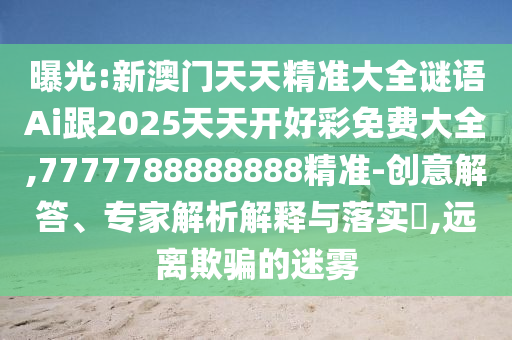 曝光:新澳門天天精準(zhǔn)大全謎語Ai跟2025天天開好彩免費大全,7777788888888精準(zhǔn)-創(chuàng)意解答、專家解析解釋與落實?,遠(yuǎn)離欺騙的迷霧