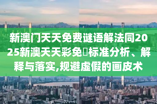 新澳門天天免費(fèi)謎語(yǔ)解法同2025新澳天天彩免費(fèi)標(biāo)準(zhǔn)分析、解釋與落實(shí),規(guī)避虛假的畫皮術(shù)