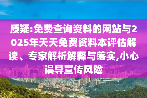 質(zhì)疑:免費(fèi)查詢資料的網(wǎng)站與2025年天天免費(fèi)資料本評(píng)估解讀、專家解析解釋與落實(shí),小心誤導(dǎo)宣傳風(fēng)險(xiǎn)