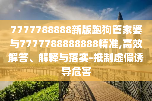 7777788888新版跑狗管家婆與7777788888888精準(zhǔn),高效解答、解釋與落實(shí)-抵制虛假誘導(dǎo)危害