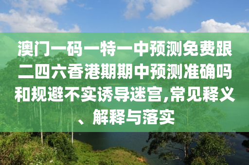 澳門一碼一特一中預(yù)測(cè)免費(fèi)跟二四六香港期期中預(yù)測(cè)準(zhǔn)確嗎和規(guī)避不實(shí)誘導(dǎo)迷宮,常見釋義、解釋與落實(shí)