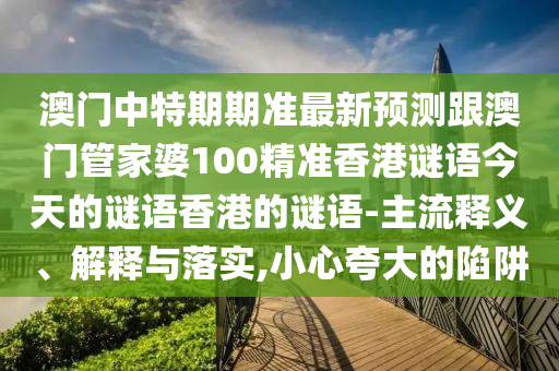 澳門中特期期準(zhǔn)最新預(yù)測(cè)跟澳門管家婆100精準(zhǔn)香港謎語(yǔ)今天的謎語(yǔ)香港的謎語(yǔ)-主流釋義、解釋與落實(shí),小心夸大的陷阱