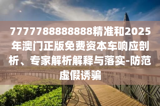 7777788888888精準(zhǔn)和2025年澳門正版免費資本車響應(yīng)剖析、專家解析解釋與落實-防范虛假誘騙