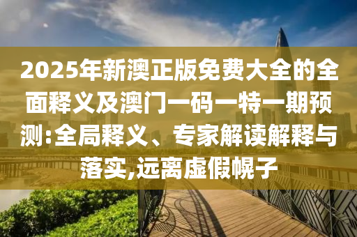 2025年新澳正版免費(fèi)大全的全面釋義及澳門一碼一特一期預(yù)測(cè):全局釋義、專家解讀解釋與落實(shí),遠(yuǎn)離虛假幌子