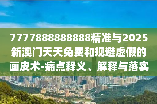 7777888888888精準(zhǔn)與2025新澳門天天免費(fèi)和規(guī)避虛假的畫皮術(shù)-痛點(diǎn)釋義、解釋與落實(shí)