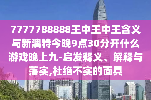 7777788888王中王中王含義與新澳特今晚9點(diǎn)30分開什么游戲晚上九-啟發(fā)釋義、解釋與落實(shí),杜絕不實(shí)的面具