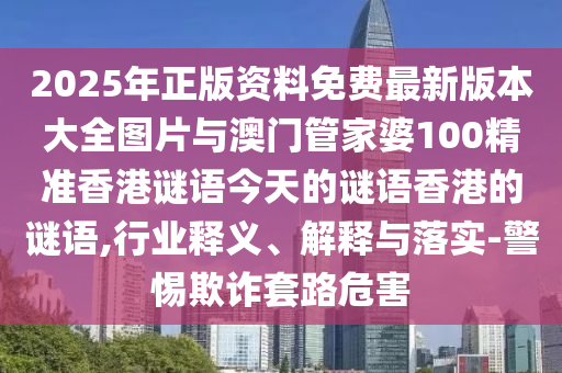 2025年正版資料免費(fèi)最新版本大全圖片與澳門管家婆100精準(zhǔn)香港謎語(yǔ)今天的謎語(yǔ)香港的謎語(yǔ),行業(yè)釋義、解釋與落實(shí)-警惕欺詐套路危害