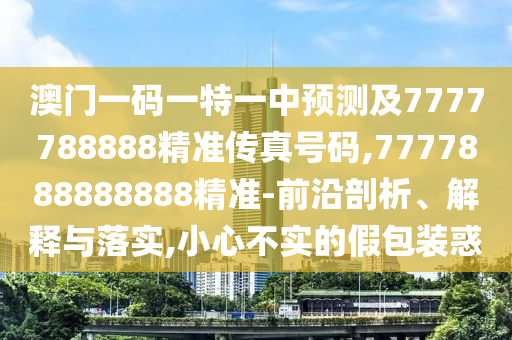 澳門一碼一特一中預(yù)測(cè)及7777788888精準(zhǔn)傳真號(hào)碼,7777888888888精準(zhǔn)-前沿剖析、解釋與落實(shí),小心不實(shí)的假包裝惑