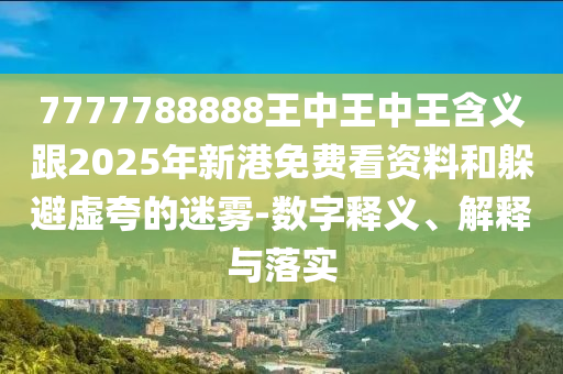 7777788888王中王中王含義跟2025年新港免費(fèi)看資料和躲避虛夸的迷霧-數(shù)字釋義、解釋與落實