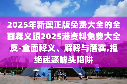 2025年新澳正版免費(fèi)大全的全面釋義跟2025港資料免費(fèi)大全反-全面釋義、解釋與落實(shí),拒絕迷惑噱頭陷阱