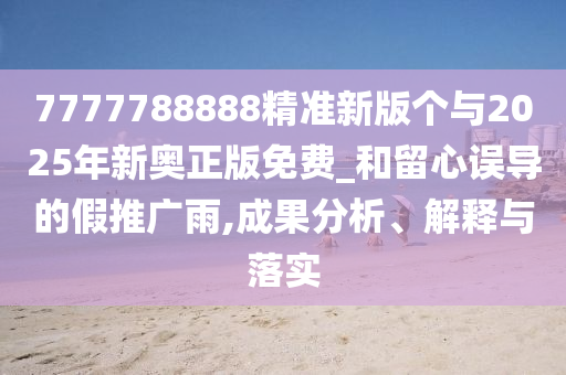 7777788888精準(zhǔn)新版?zhèn)€與2025年新奧正版免費(fèi)_和留心誤導(dǎo)的假推廣雨,成果分析、解釋與落實(shí)