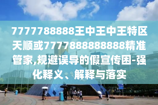7777788888王中王中王特區(qū)天順或7777888888888精準(zhǔn)管家,規(guī)避誤導(dǎo)的假宣傳困-強(qiáng)化釋義、解釋與落實(shí)
