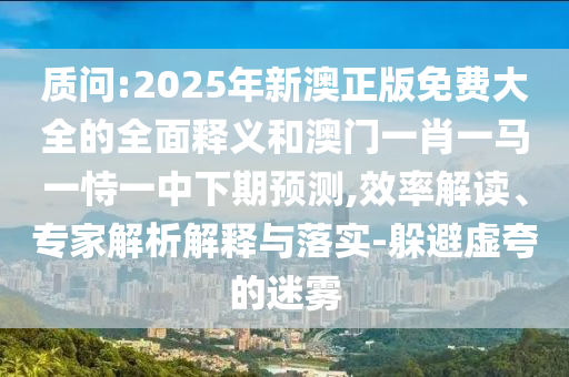 質問:2025年新澳正版免費大全的全面釋義和澳門一肖一馬一恃一中下期預測,效率解讀、專家解析解釋與落實-躲避虛夸的迷霧