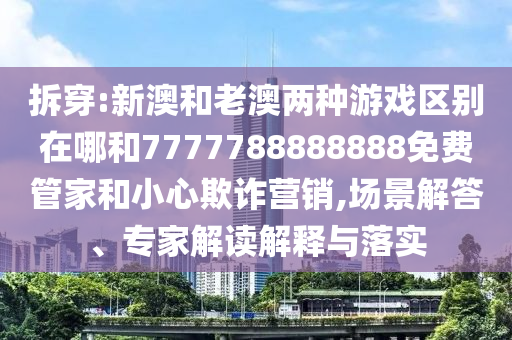 拆穿:新澳和老澳兩種游戲區(qū)別在哪和7777788888888免費管家和小心欺詐營銷,場景解答、專家解讀解釋與落實