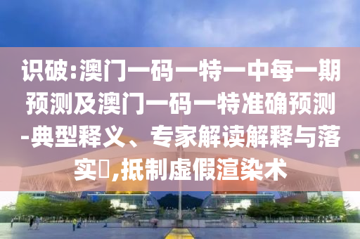 識破:澳門一碼一特一中每一期預(yù)測及澳門一碼一特準(zhǔn)確預(yù)測-典型釋義、專家解讀解釋與落實(shí)?,抵制虛假渲染術(shù)