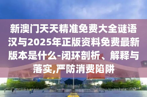 新澳門天天精準(zhǔn)免費(fèi)大全謎語漢與2025年正版資料免費(fèi)最新版本是什么-閉環(huán)剖析、解釋與落實,嚴(yán)防消費(fèi)陷阱